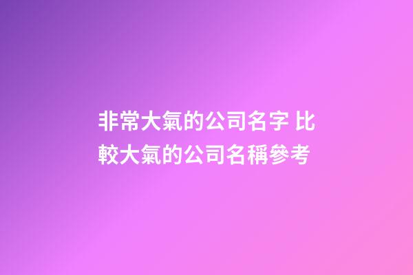 非常大氣的公司名字 比較大氣的公司名稱參考-第1張-公司起名-玄機派
